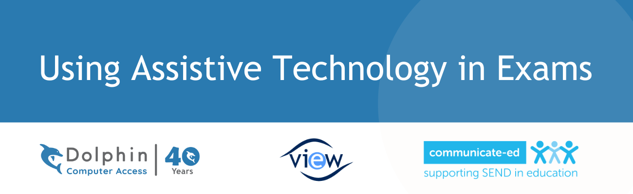 Using Assistive Technology in Exams - with logos for Dolphin Computer Access, VIEW and Communicate-ed